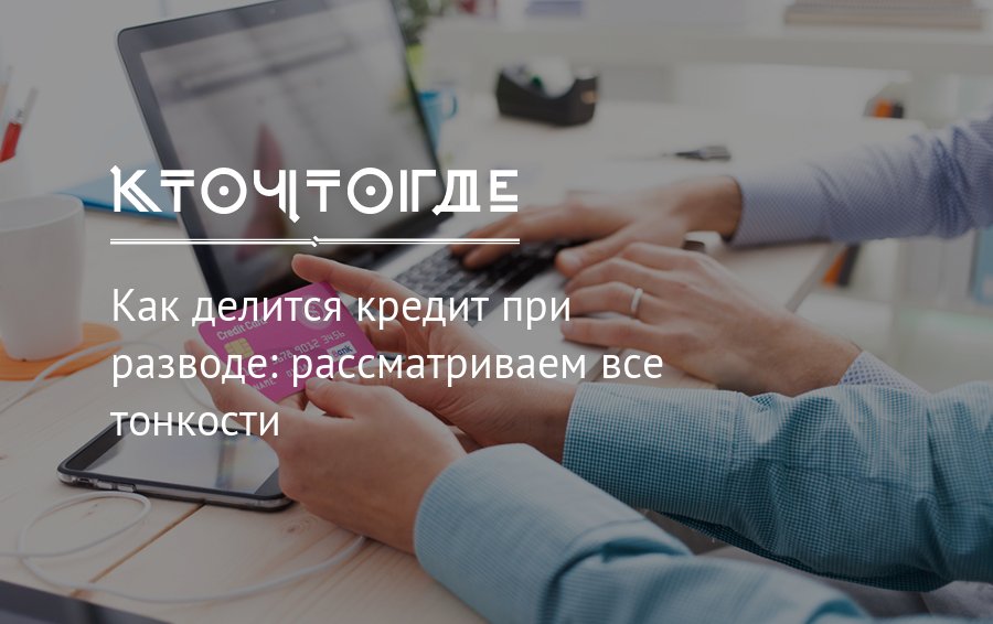 Как делится кредит при разводе: в 2022 году