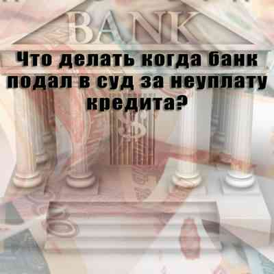 Что делать, если банк подал на должника в суд за не выплаченный кредит